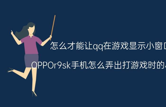 怎么才能让qq在游戏显示小窗口 OPPOr9sk手机怎么弄出打游戏时的小窗口？